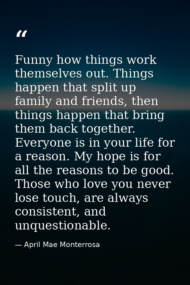 Funny how things work themselves out. Things happen that split up family and friends, then things happen that bring them — April Mae Monterrosa