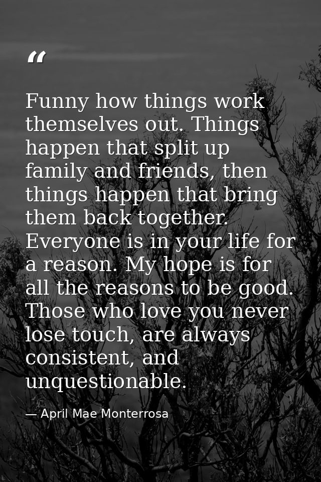 Funny how things work themselves out. Things happen that split up family and friends, then things happen that bring them — April Mae Monterrosa
