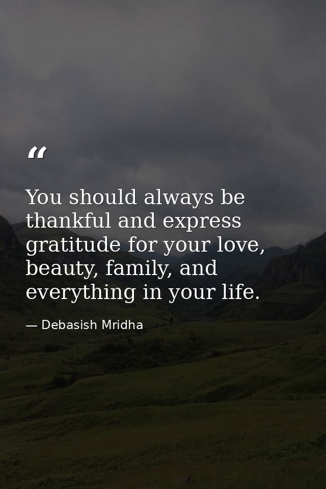 You should always be thankful and express gratitude for your love, beauty, family, and everything in your life. — Debasish Mridha