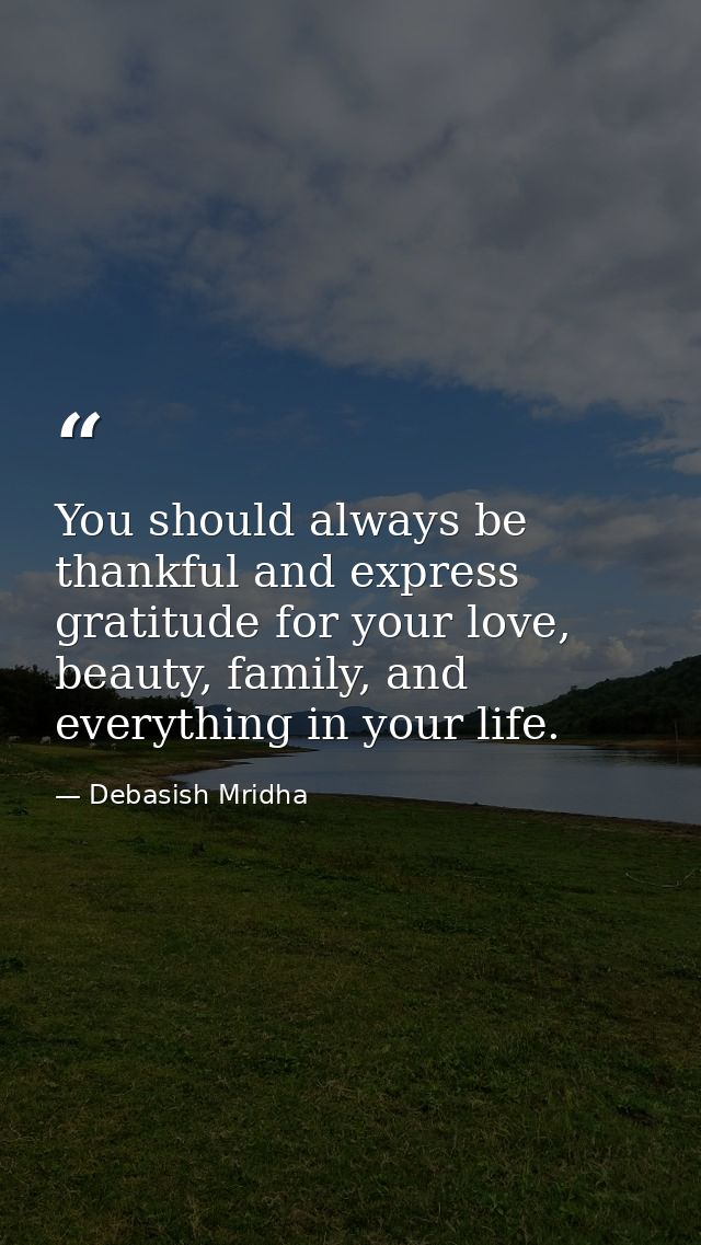 You should always be thankful and express gratitude for your love, beauty, family, and everything in your life. — Debasish Mridha