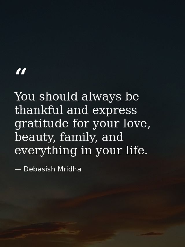 You should always be thankful and express gratitude for your love, beauty, family, and everything in your life. — Debasish Mridha