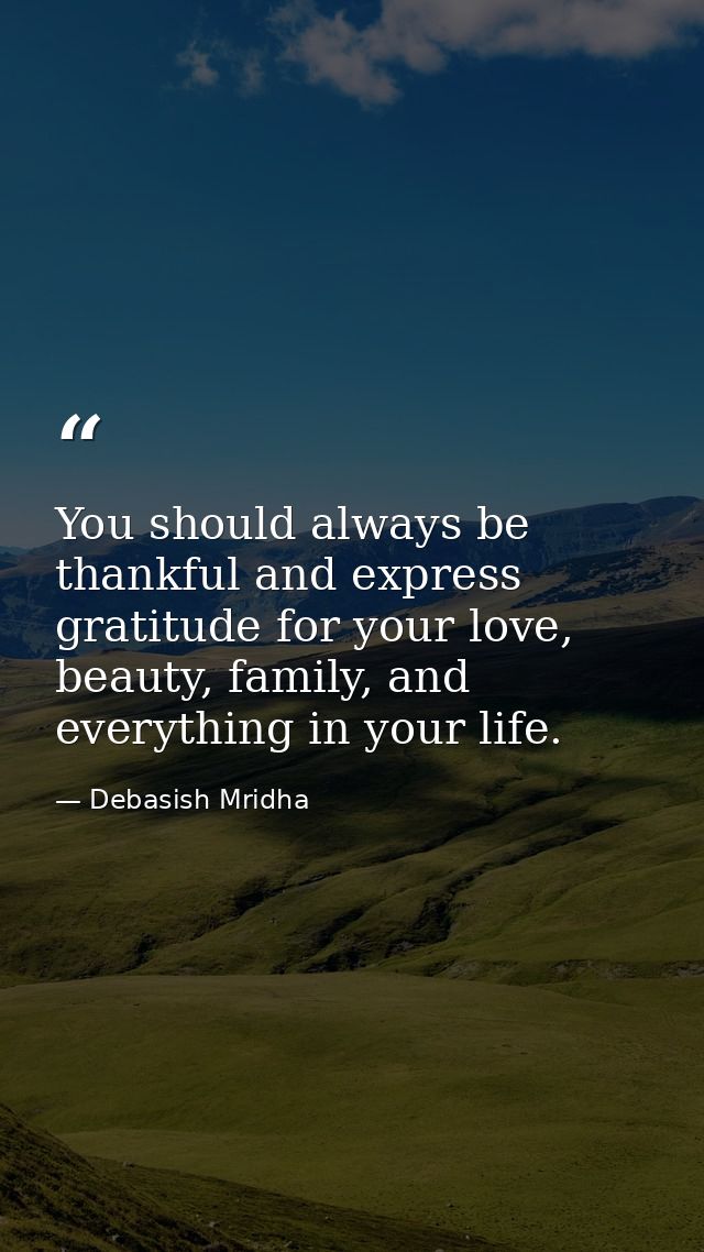 You should always be thankful and express gratitude for your love, beauty, family, and everything in your life. — Debasish Mridha