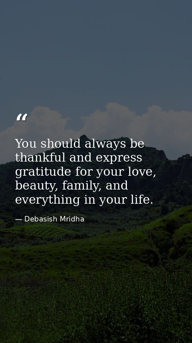 You should always be thankful and express gratitude for your love, beauty, family, and everything in your life. — Debasish Mridha