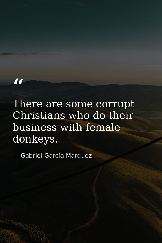 There are some corrupt Christians who do their business with female donkeys. — Gabriel García Márquez