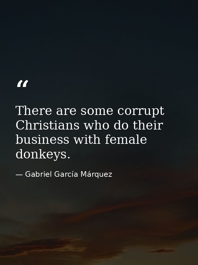 There are some corrupt Christians who do their business with female donkeys. — Gabriel García Márquez