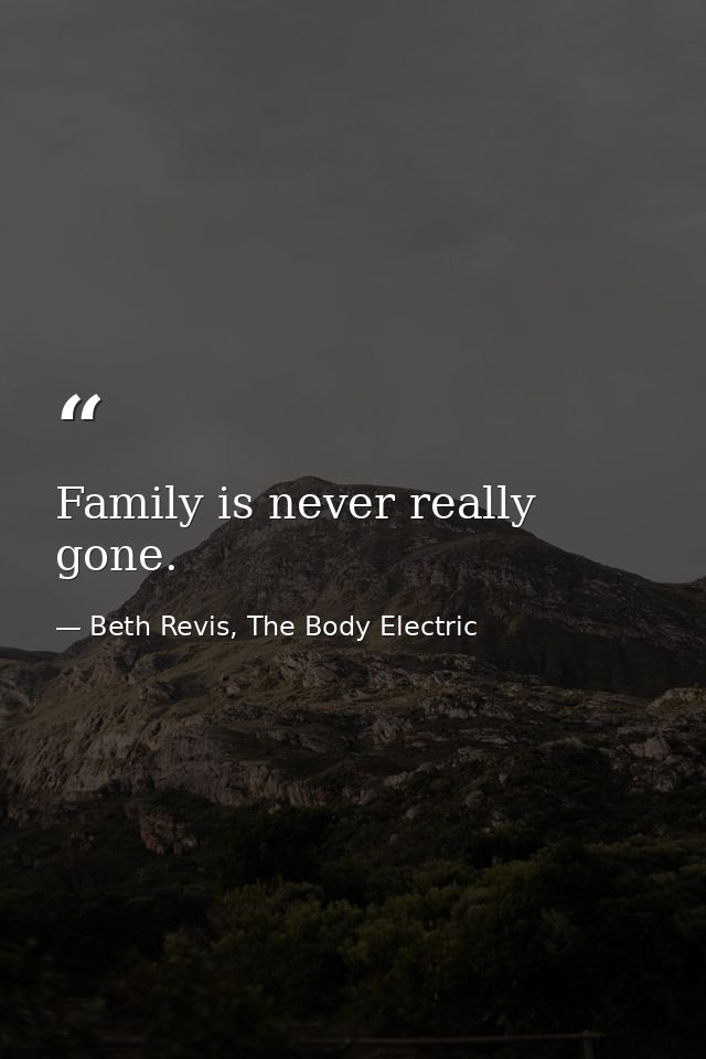 Family is never really gone. — Beth Revis, The Body Electric
