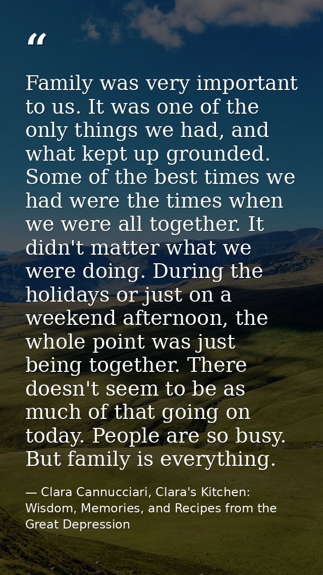 Family was very important to us. It was one of the only things we had, and what kept up grounded. Some of the best times — Clara Cannucciari, Clara's Kitchen: Wisdom, Memories, and Recipes from the Great Depression