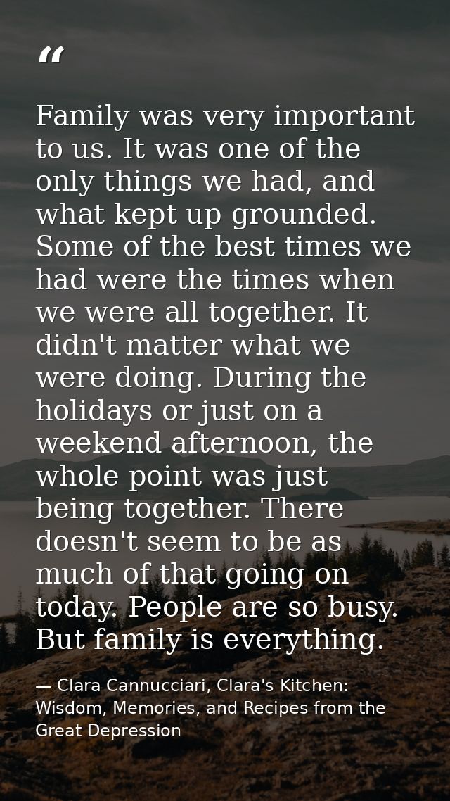 Family was very important to us. It was one of the only things we had, and what kept up grounded. Some of the best times — Clara Cannucciari, Clara's Kitchen: Wisdom, Memories, and Recipes from the Great Depression