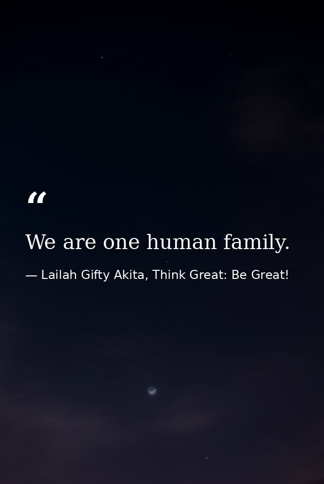 We are one human family. — Lailah Gifty Akita, Think Great: Be Great!