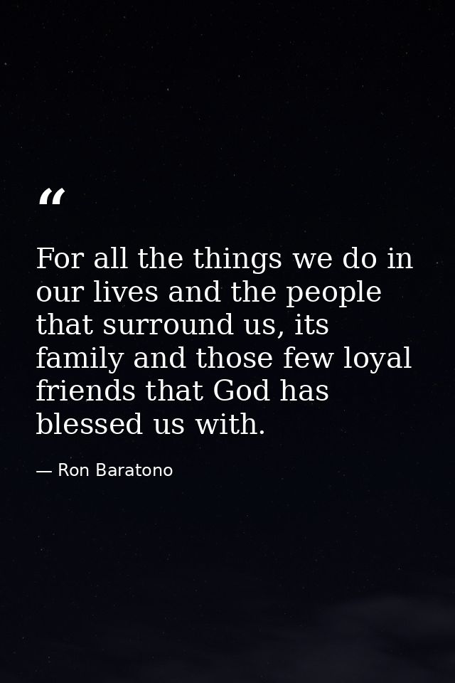 For all the things we do in our lives and the people that surround us, its family and those few loyal friends that God h — Ron Baratono