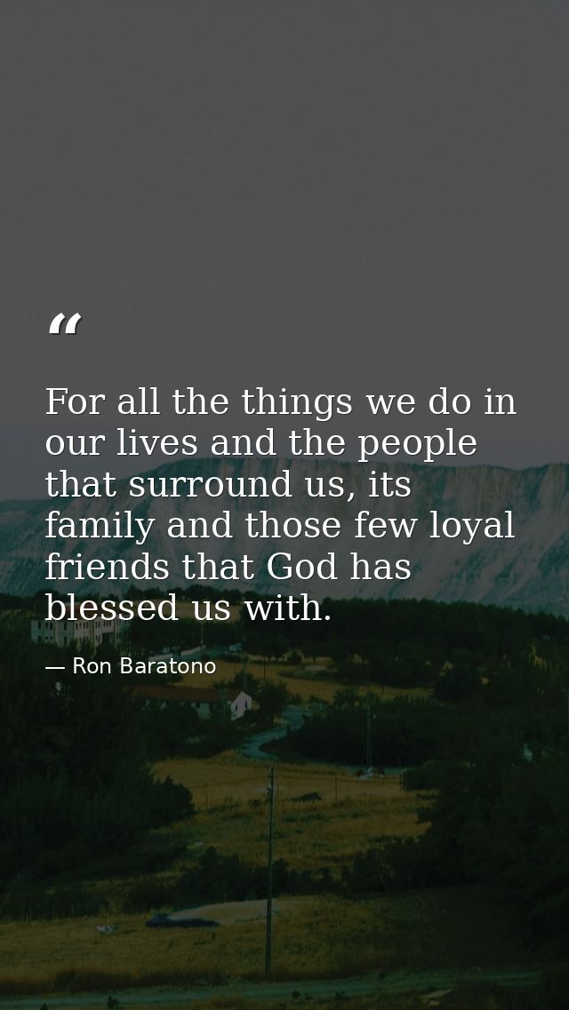 For all the things we do in our lives and the people that surround us, its family and those few loyal friends that God h — Ron Baratono