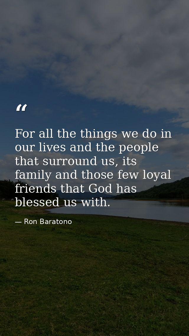 For all the things we do in our lives and the people that surround us, its family and those few loyal friends that God h — Ron Baratono