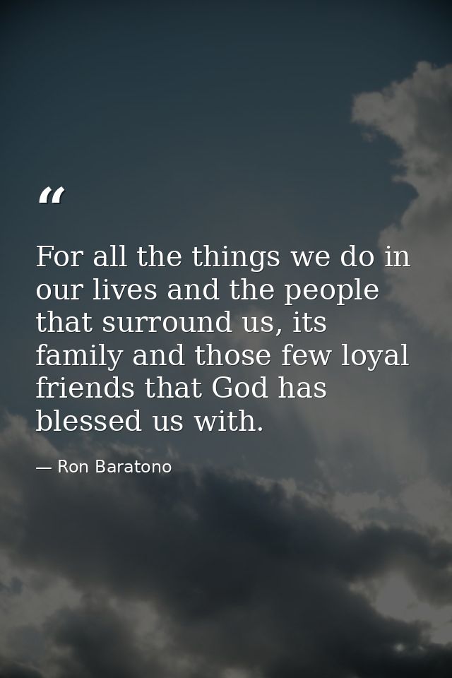 For all the things we do in our lives and the people that surround us, its family and those few loyal friends that God h — Ron Baratono