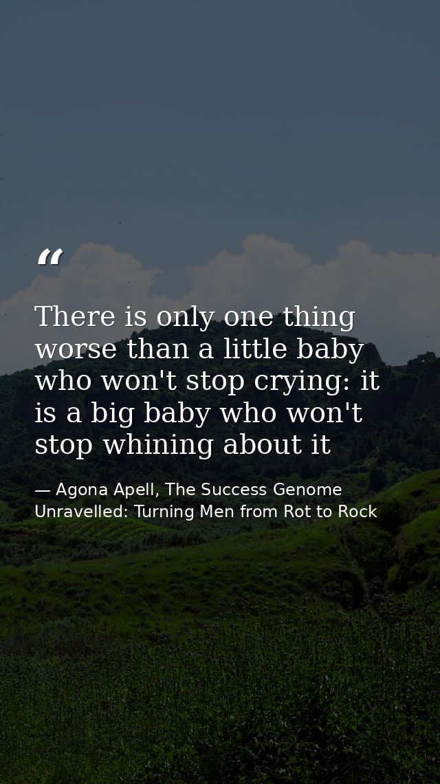 There is only one thing worse than a little baby who won't stop crying: it is a big baby who won't stop whining about it — Agona Apell, The Success Genome Unravelled: Turning Men from Rot to Rock