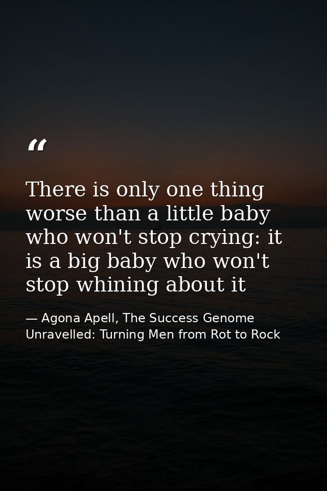 There is only one thing worse than a little baby who won't stop crying: it is a big baby who won't stop whining about it — Agona Apell, The Success Genome Unravelled: Turning Men from Rot to Rock
