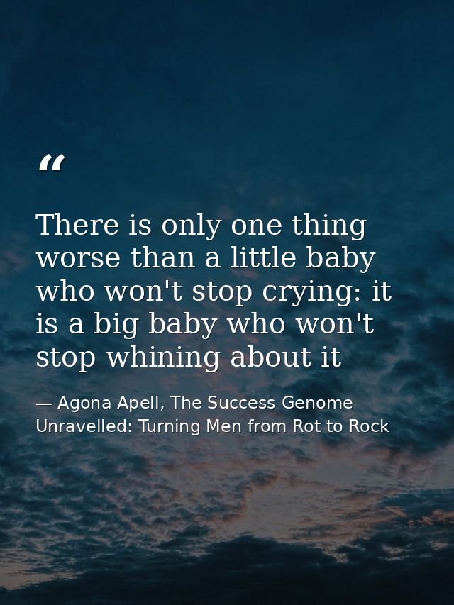 There is only one thing worse than a little baby who won't stop crying: it is a big baby who won't stop whining about it — Agona Apell, The Success Genome Unravelled: Turning Men from Rot to Rock