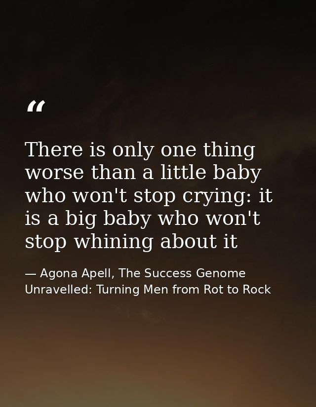 There is only one thing worse than a little baby who won't stop crying: it is a big baby who won't stop whining about it — Agona Apell, The Success Genome Unravelled: Turning Men from Rot to Rock