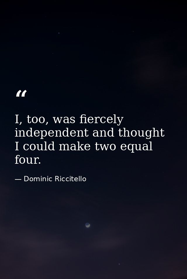 I, too, was fiercely independent and thought I could make two equal four. — Dominic Riccitello
