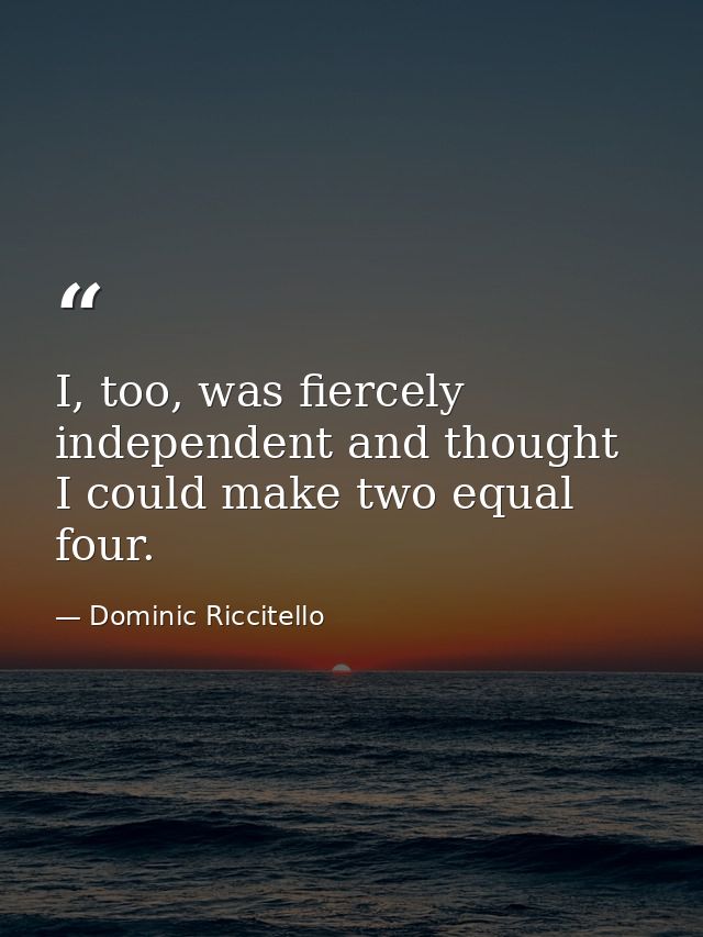 I, too, was fiercely independent and thought I could make two equal four. — Dominic Riccitello