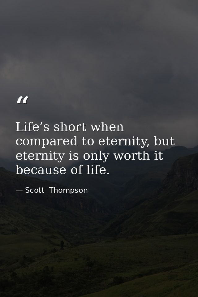 Life’s short when compared to eternity, but eternity is only worth it because of life. — Scott  Thompson