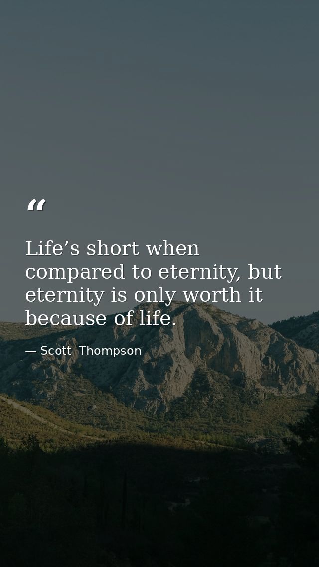 Life’s short when compared to eternity, but eternity is only worth it because of life. — Scott  Thompson