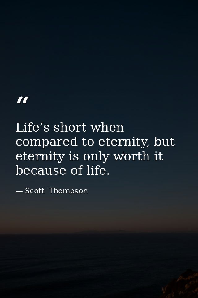 Life’s short when compared to eternity, but eternity is only worth it because of life. — Scott  Thompson