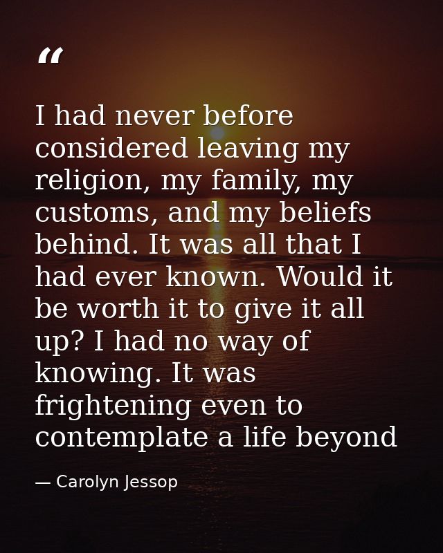 I had never before considered leaving my religion, my family, my customs, and my beliefs behind. It was all that I had e — Carolyn Jessop