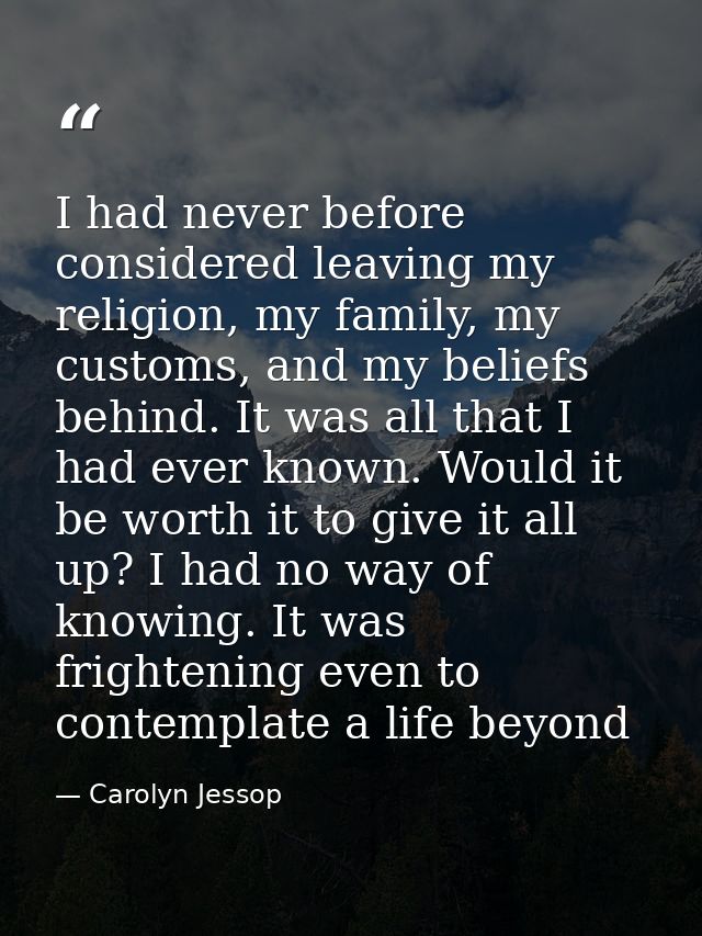I had never before considered leaving my religion, my family, my customs, and my beliefs behind. It was all that I had e — Carolyn Jessop