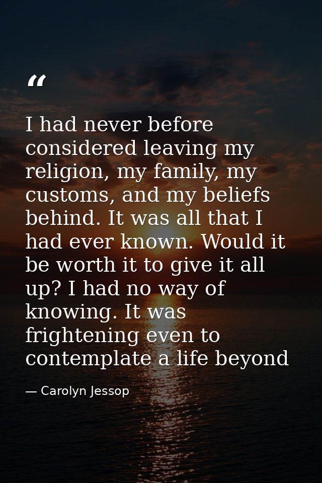 I had never before considered leaving my religion, my family, my customs, and my beliefs behind. It was all that I had e — Carolyn Jessop