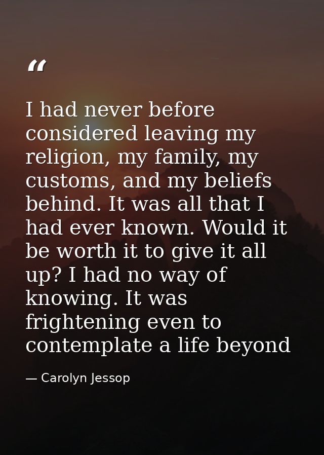 I had never before considered leaving my religion, my family, my customs, and my beliefs behind. It was all that I had e — Carolyn Jessop