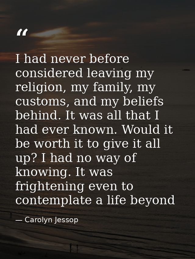 I had never before considered leaving my religion, my family, my customs, and my beliefs behind. It was all that I had e — Carolyn Jessop