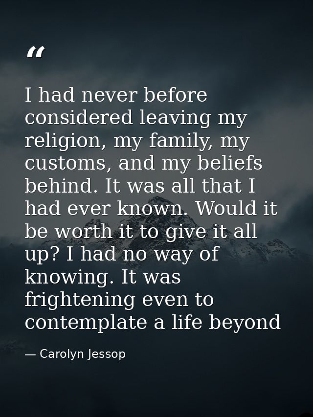 I had never before considered leaving my religion, my family, my customs, and my beliefs behind. It was all that I had e — Carolyn Jessop