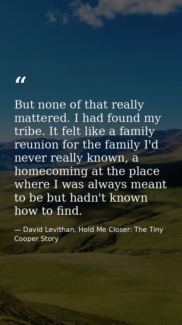 But none of that really mattered. I had found my tribe. It felt like a family reunion for the family I'd never really kn — David Levithan, Hold Me Closer: The Tiny Cooper Story