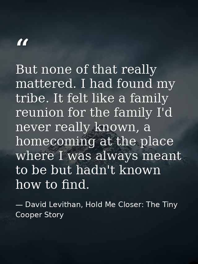 But none of that really mattered. I had found my tribe. It felt like a family reunion for the family I'd never really kn — David Levithan, Hold Me Closer: The Tiny Cooper Story