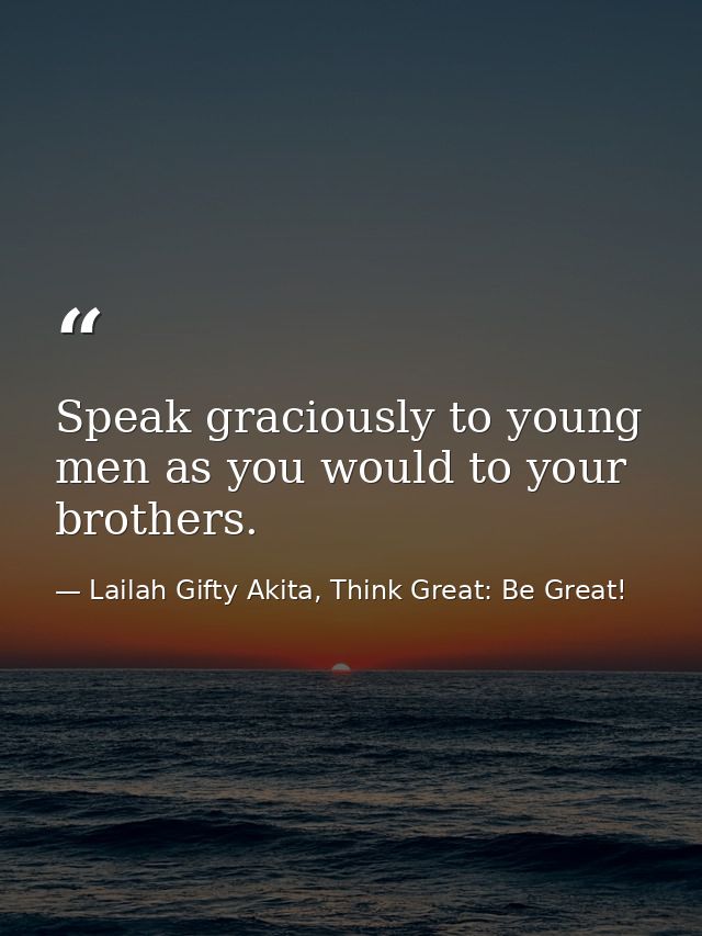 Speak graciously to young men as you would to your brothers. — Lailah Gifty Akita, Think Great: Be Great!