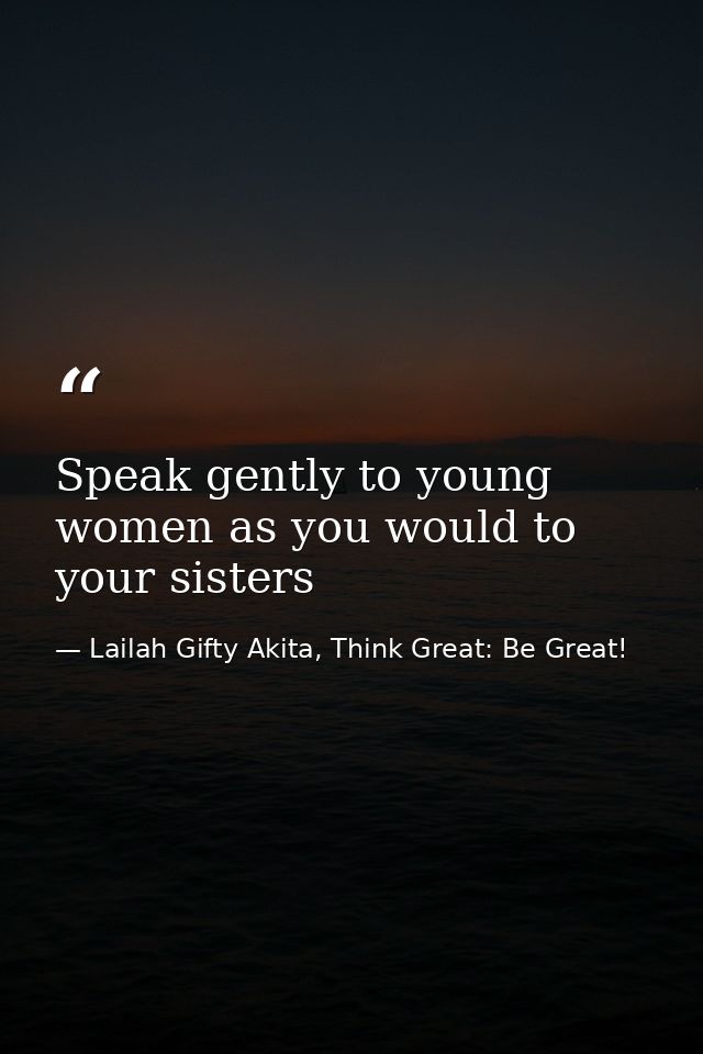 Speak gently to young women as you would to your sisters — Lailah Gifty Akita, Think Great: Be Great!