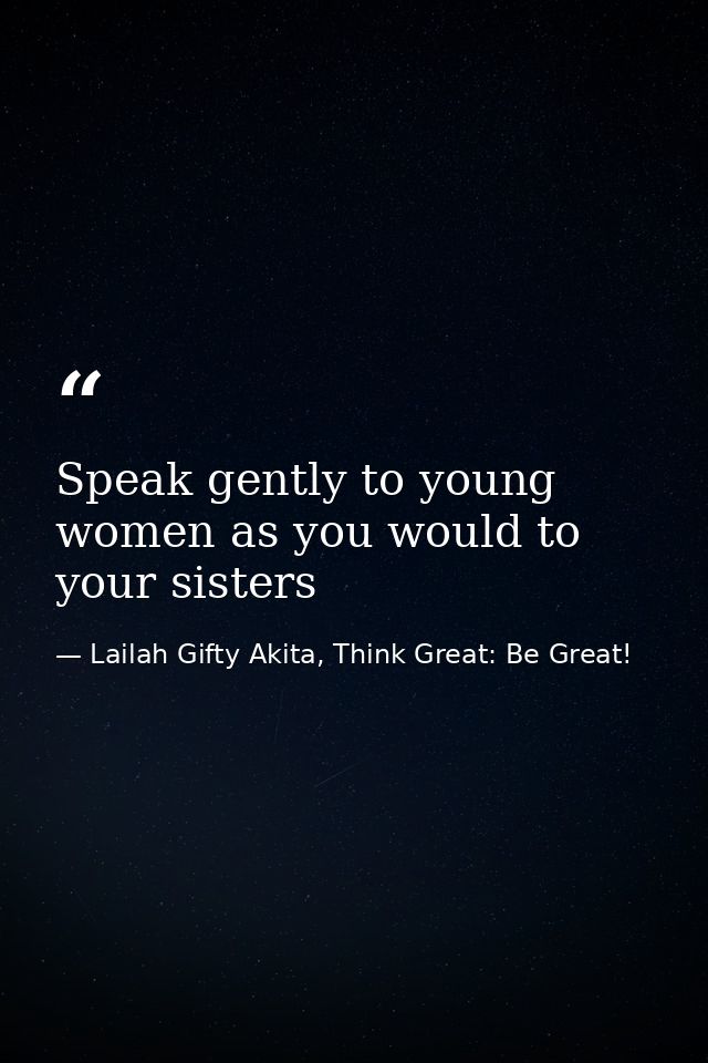 Speak gently to young women as you would to your sisters — Lailah Gifty Akita, Think Great: Be Great!