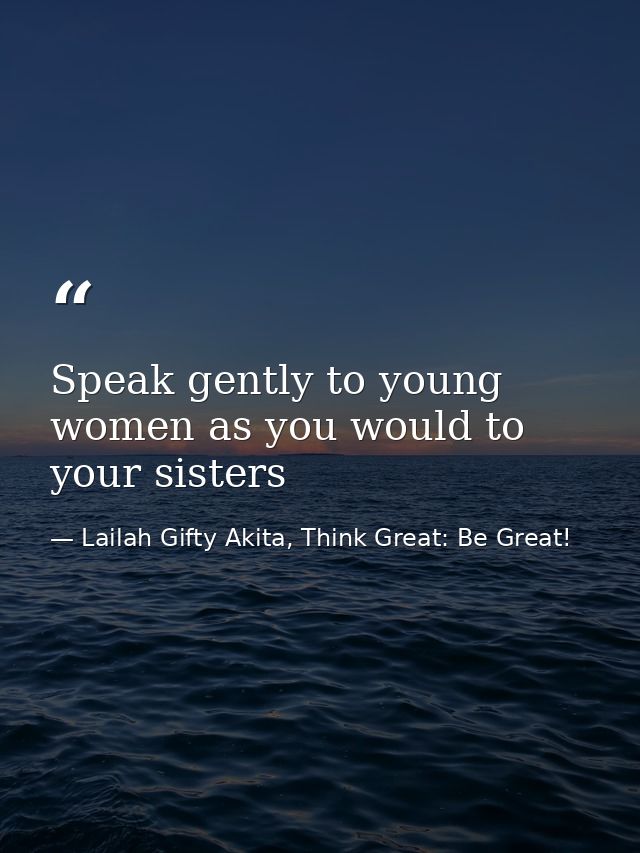 Speak gently to young women as you would to your sisters — Lailah Gifty Akita, Think Great: Be Great!