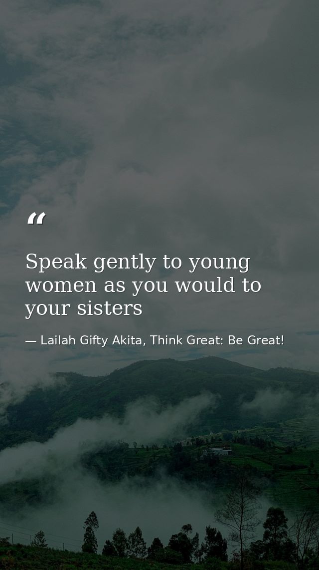 Speak gently to young women as you would to your sisters — Lailah Gifty Akita, Think Great: Be Great!