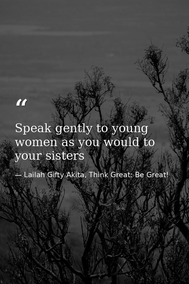 Speak gently to young women as you would to your sisters — Lailah Gifty Akita, Think Great: Be Great!