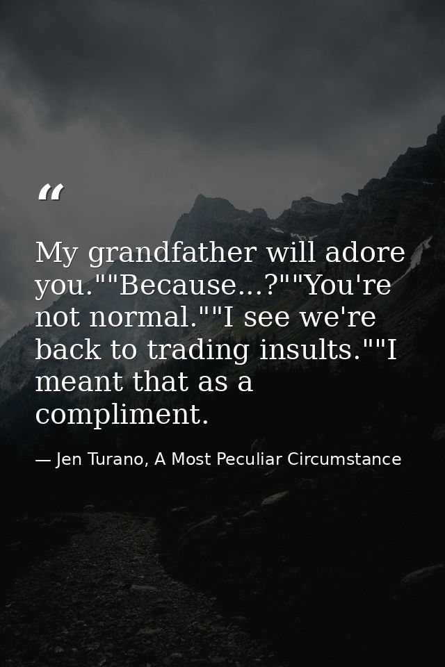 My grandfather will adore you.""Because...?""You're not normal.""I see we're back to trading insults.""I meant that as a — Jen Turano, A Most Peculiar Circumstance