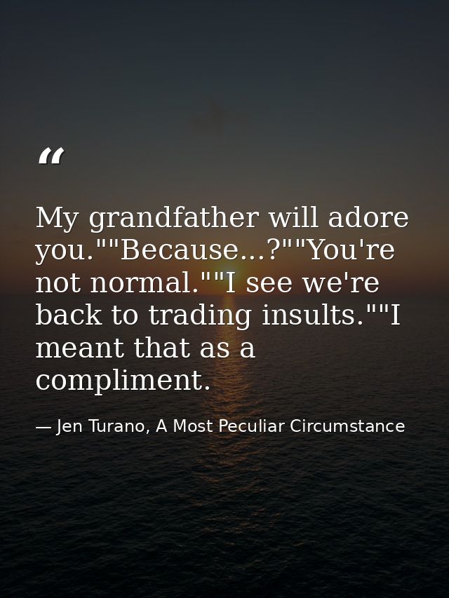 My grandfather will adore you.""Because...?""You're not normal.""I see we're back to trading insults.""I meant that as a — Jen Turano, A Most Peculiar Circumstance