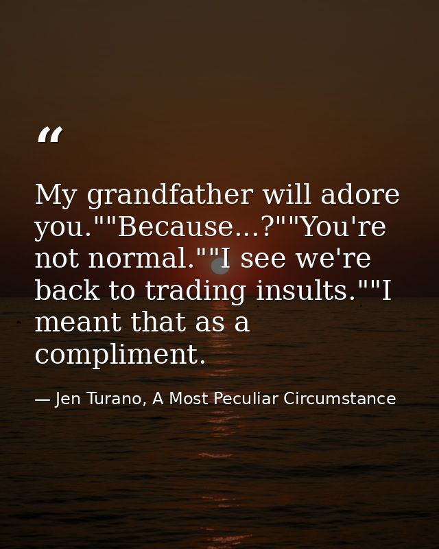 My grandfather will adore you.""Because...?""You're not normal.""I see we're back to trading insults.""I meant that as a — Jen Turano, A Most Peculiar Circumstance