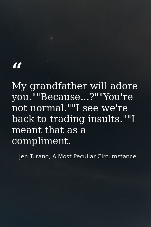 My grandfather will adore you.""Because...?""You're not normal.""I see we're back to trading insults.""I meant that as a — Jen Turano, A Most Peculiar Circumstance