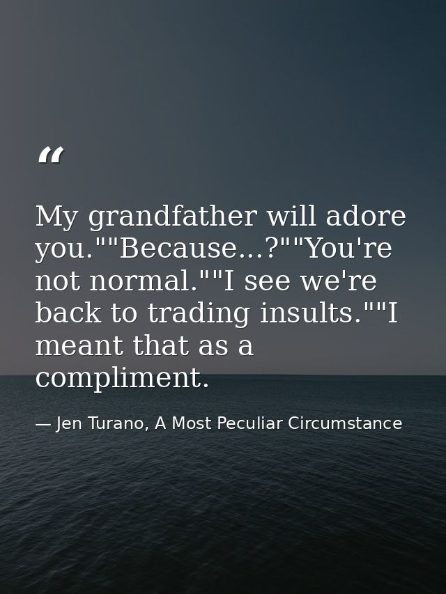 My grandfather will adore you.""Because...?""You're not normal.""I see we're back to trading insults.""I meant that as a — Jen Turano, A Most Peculiar Circumstance