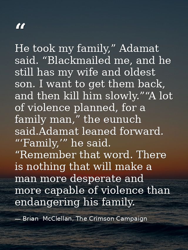 He took my family,” Adamat said. “Blackmailed me, and he still has my wife and oldest son. I want to get them back, and  — Brian  McClellan, The Crimson Campaign
