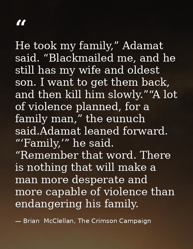 He took my family,” Adamat said. “Blackmailed me, and he still has my wife and oldest son. I want to get them back, and  — Brian  McClellan, The Crimson Campaign
