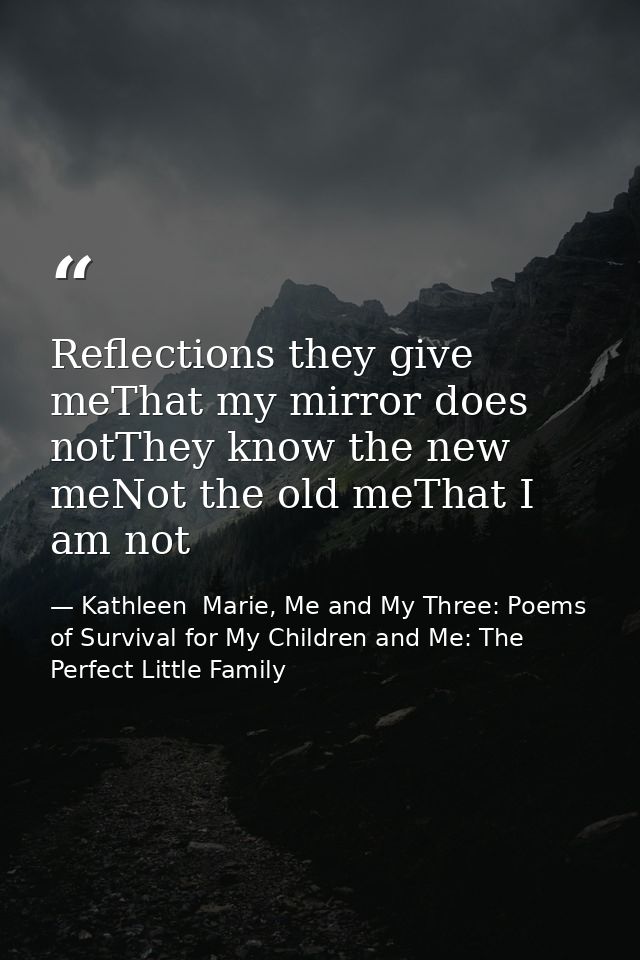 Reflections they give meThat my mirror does notThey know the new meNot the old meThat I am not — Kathleen  Marie, Me and My Three: Poems of Survival for My Children and Me: The Perfect Little Family