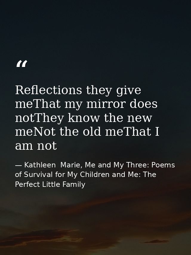 Reflections they give meThat my mirror does notThey know the new meNot the old meThat I am not — Kathleen  Marie, Me and My Three: Poems of Survival for My Children and Me: The Perfect Little Family
