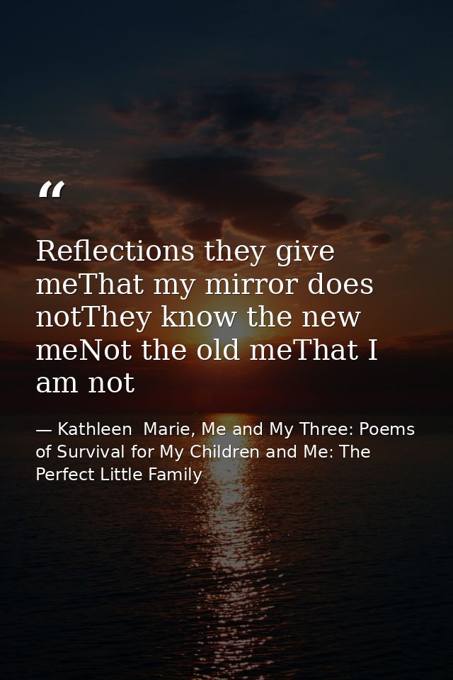 Reflections they give meThat my mirror does notThey know the new meNot the old meThat I am not — Kathleen  Marie, Me and My Three: Poems of Survival for My Children and Me: The Perfect Little Family